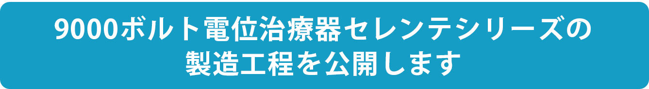 9000ボルト電位治療器セレンテシリーズの製造過程を公開します